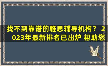 找不到靠谱的雅思辅导机构？ 2023年最新排名已出炉 帮助您高效备考！